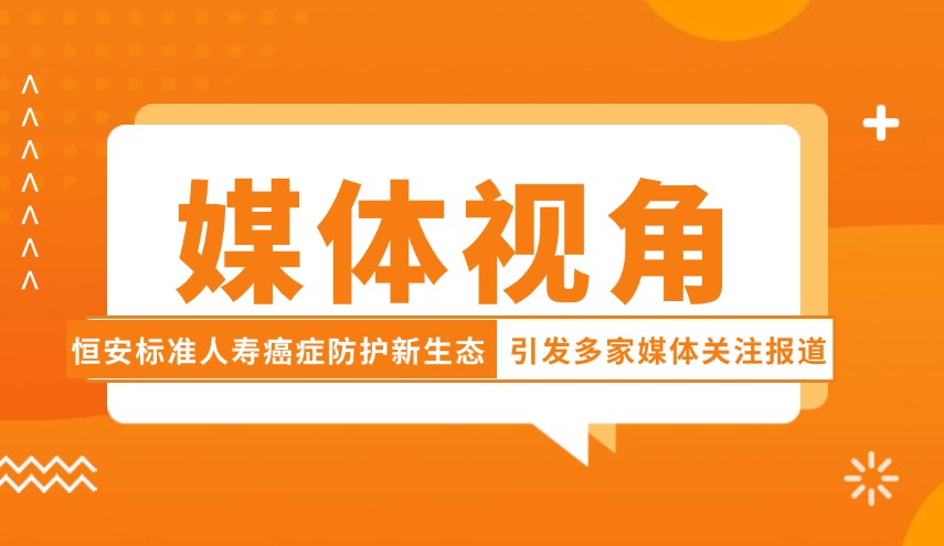 媒體視角| 恒安標準人壽癌癥防護新生態(tài)引發(fā)多家媒體關(guān)注報道